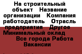 На строительный объект › Название организации ­ Компания-работодатель › Отрасль предприятия ­ Другое › Минимальный оклад ­ 35 000 - Все города Работа » Вакансии   